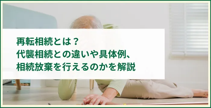 再転相続とは？代襲相続との違いや具体例、相続放棄を行えるのかを解説