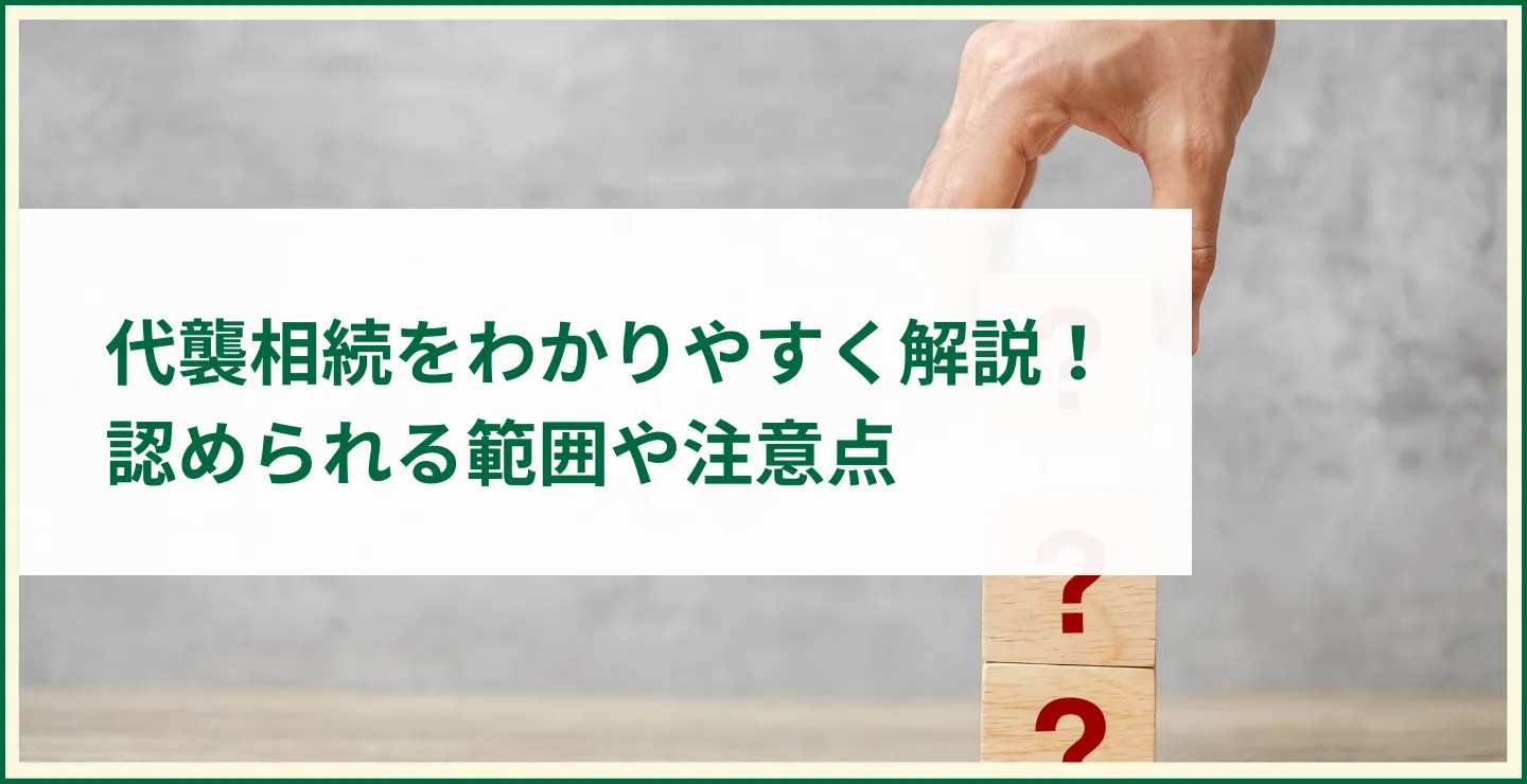 代襲相続をわかりやすく解説！ 認められる範囲や注意点