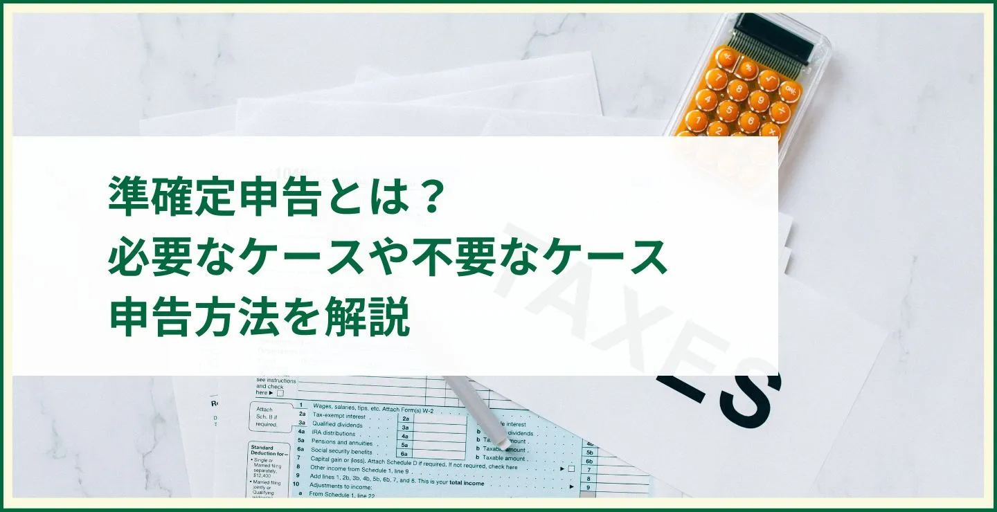 準確定申告とは？必要なケースや不要なケース、申告方法を解説