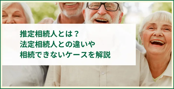 推定相続人とは？法定相続人との違いや相続できないケースを解説