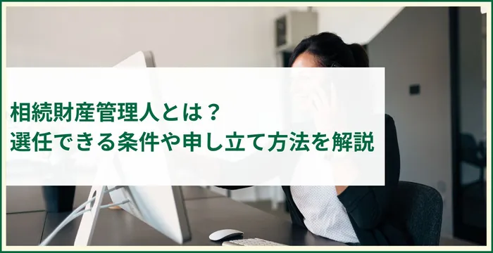 相続財産管理人とは？選任できる条件や申し立て方法を解説