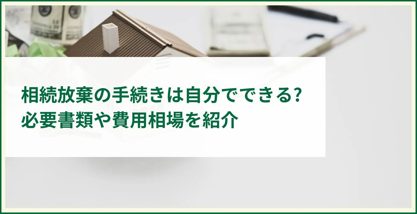 相続放棄の手続きは自分でできる 必要書類や費用相場を紹介