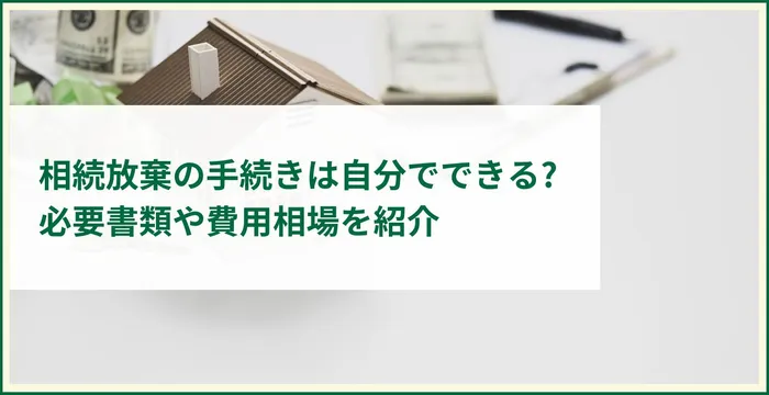 相続放棄の手続きは自分でできる 必要書類や費用相場を紹介