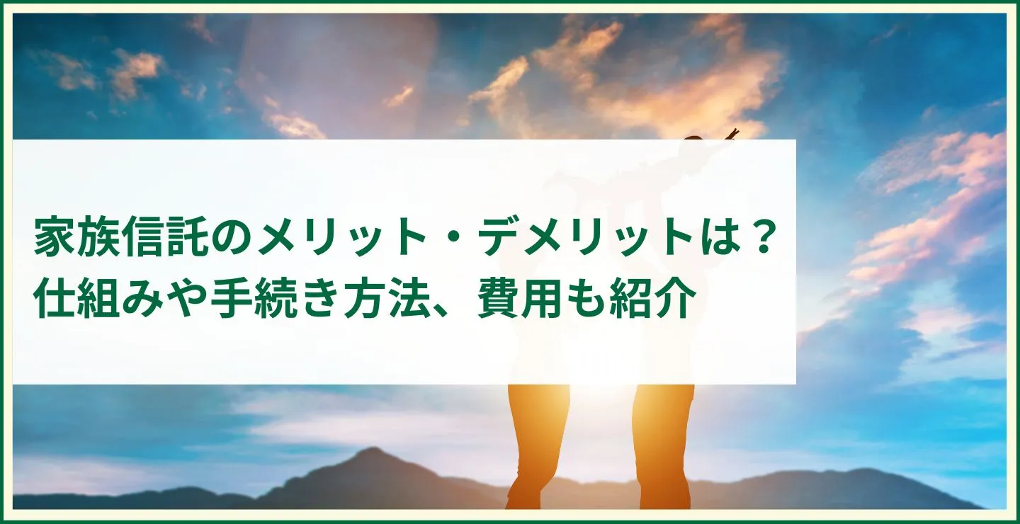 家族信託のメリット・デメリットは？仕組みや手続き方法、費用も紹介