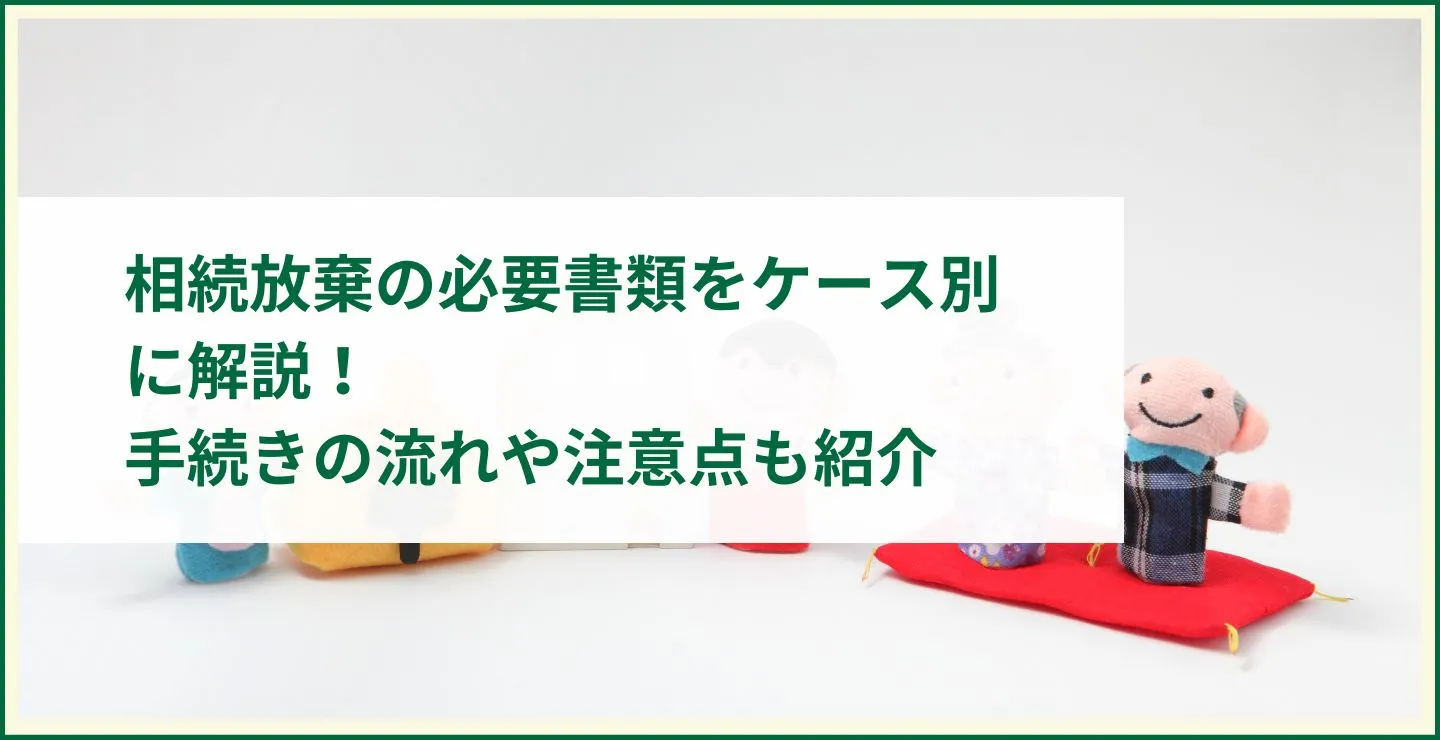 相続放棄の必要書類をケース別に解説！手続きの流れや注意点も紹介