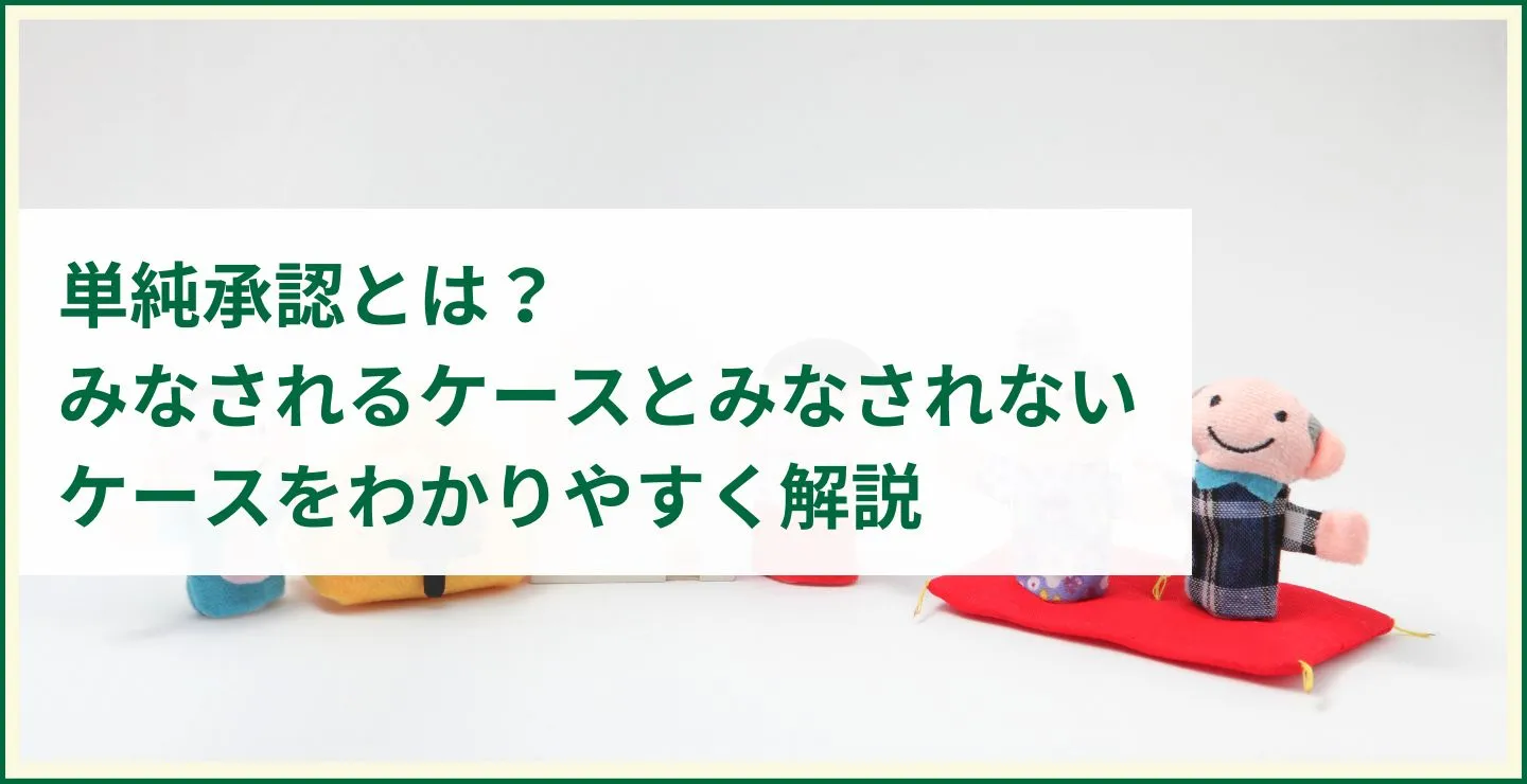 単純承認とは？みなされるケースとみなされないケースをわかりやすく解説