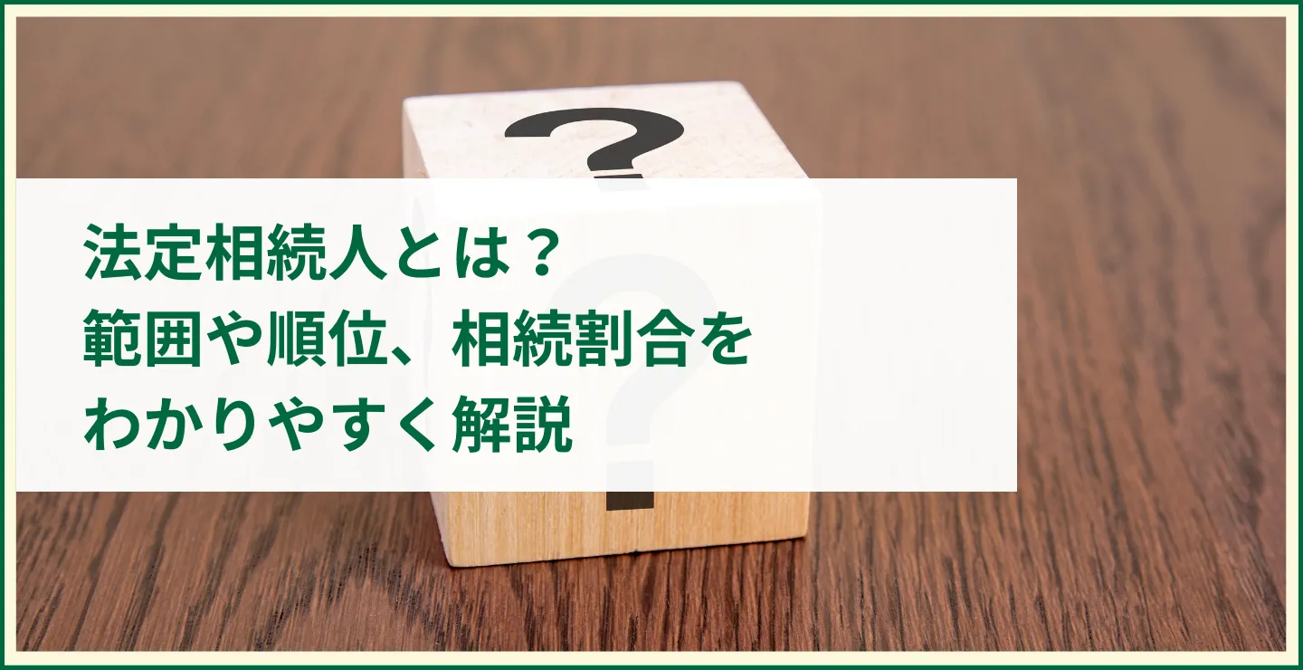 法定相続人とは？範囲や順位、相続割合をわかりやすく解説