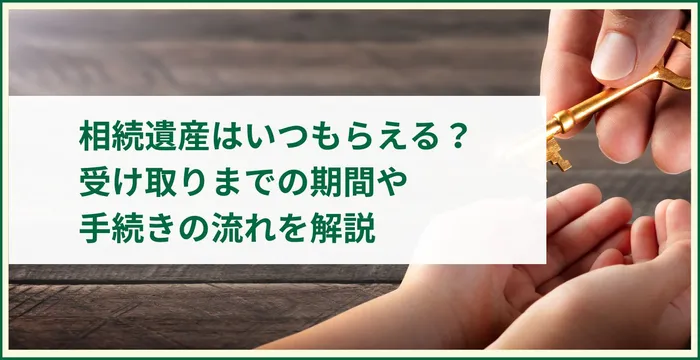 相続遺産はいつもらえる？受け取りまでの期間や手続きの流れを解説