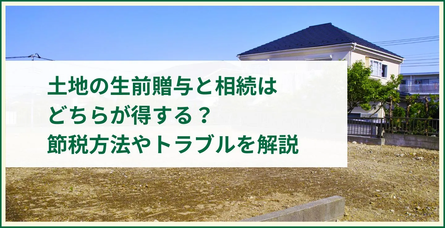 土地の生前贈与と相続はどちらが得する？節税方法やトラブルを解説