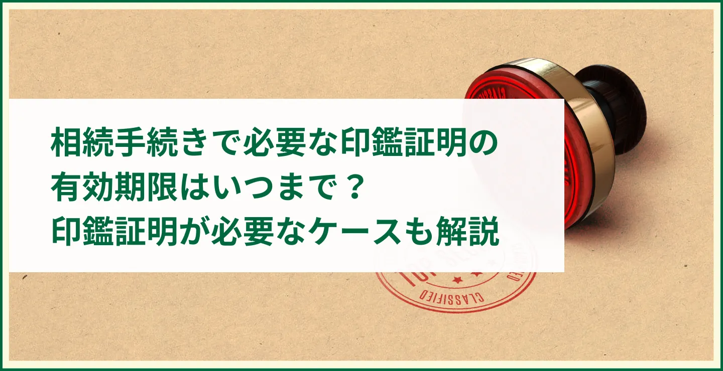 相続手続きで必要な印鑑証明の有効期限はいつまで？ 印鑑証明が必要なケースも解説