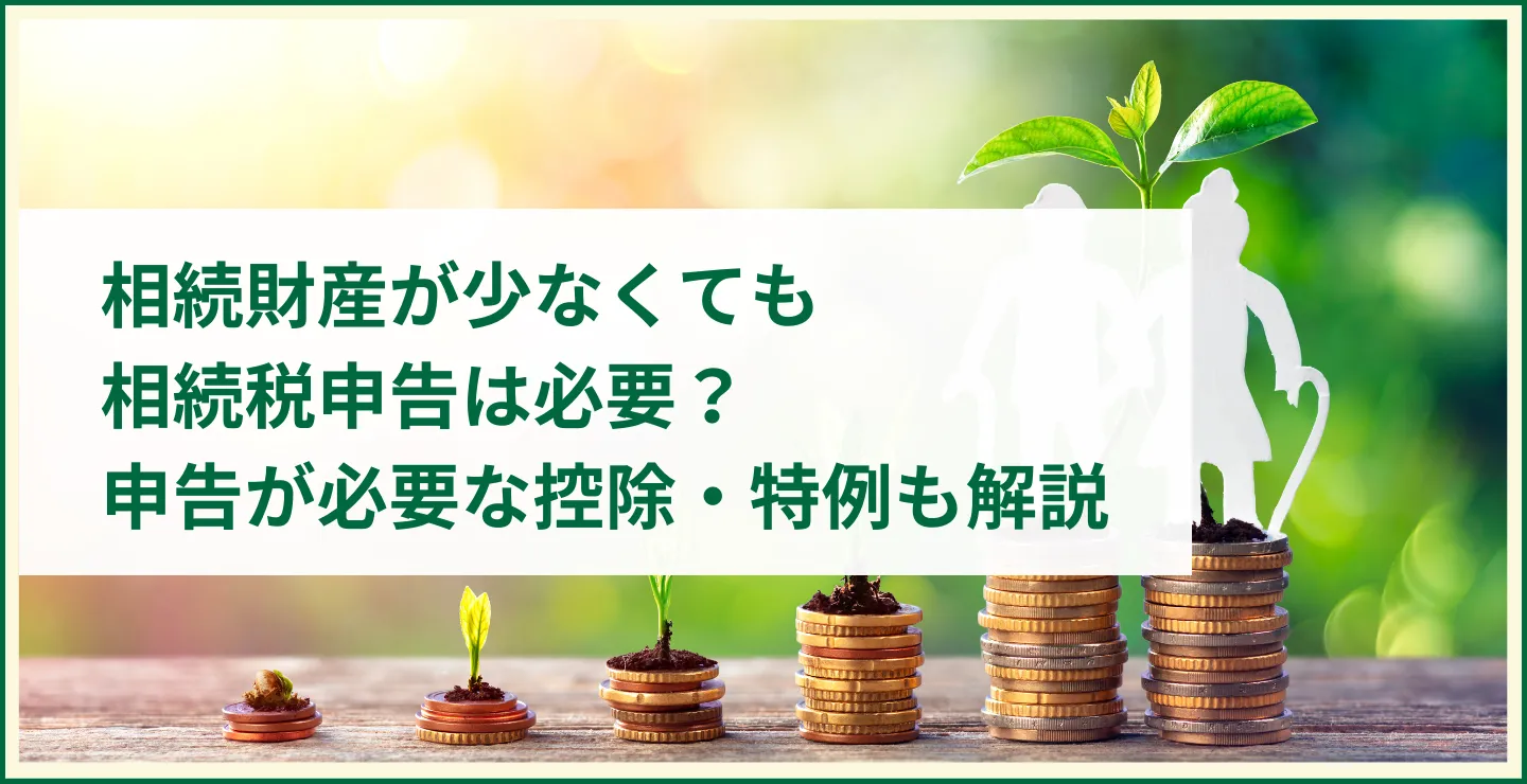 相続財産が少なくても相続税申告は必要？申告が必要な控除・特例も解説