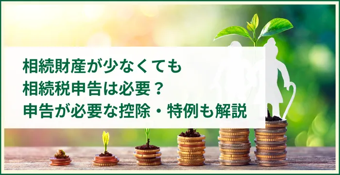 相続財産が少なくても相続税申告は必要？申告が必要な控除・特例も解説