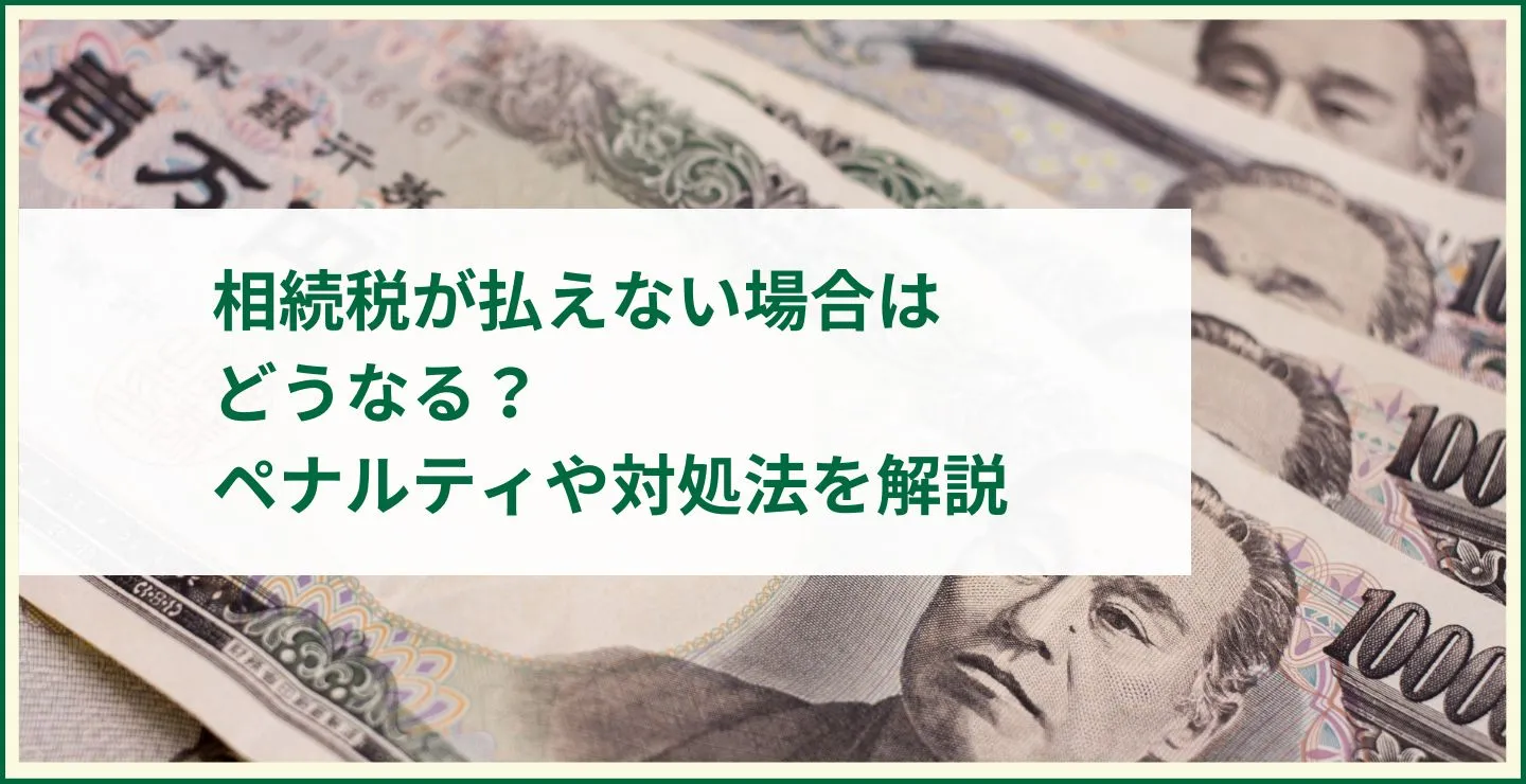 相続税が払えない場合はどうなる？ペナルティや対処法を解説