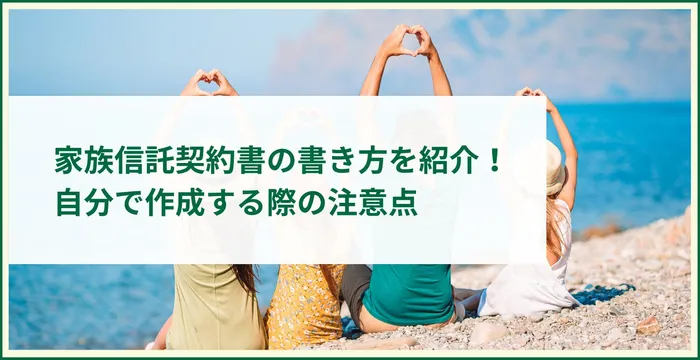 家族信託契約書の書き方を紹介！自分で作成する際の注意点