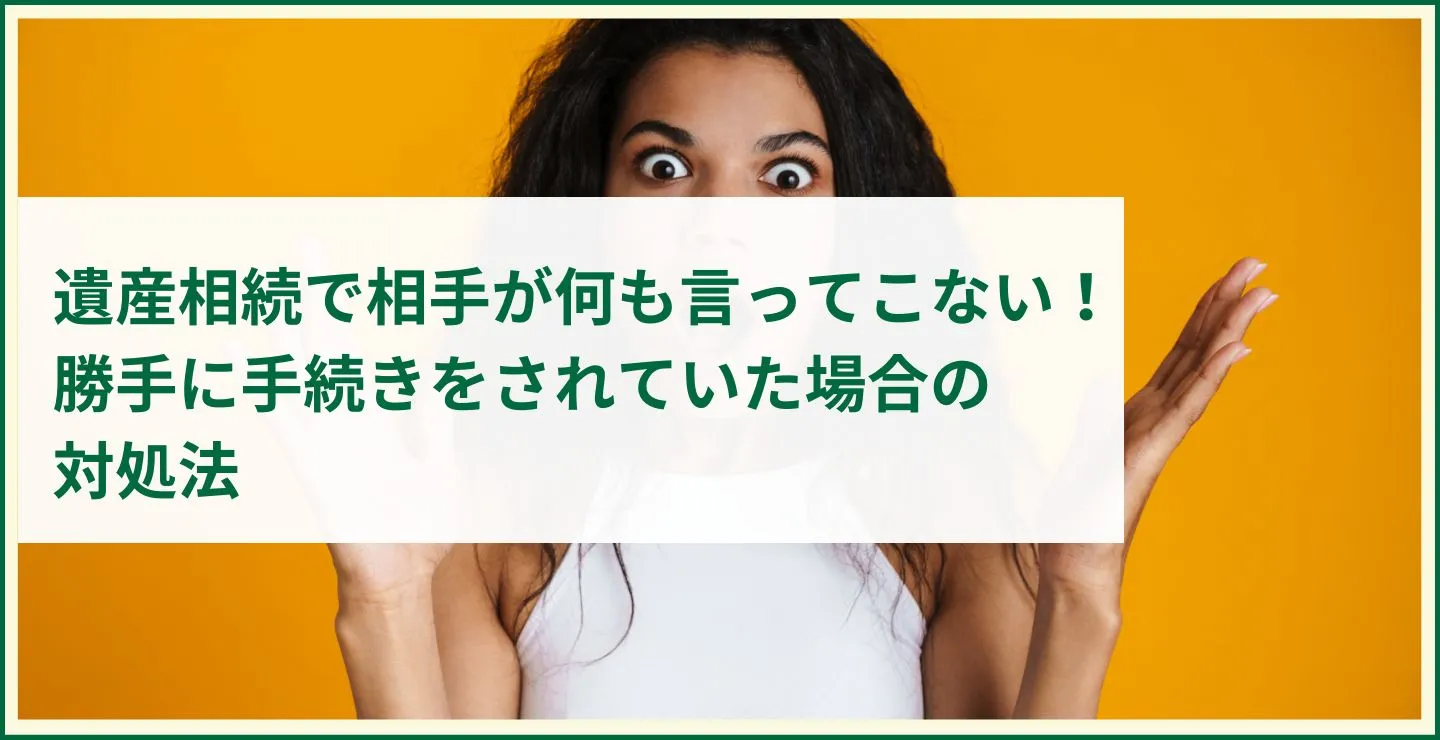 遺産相続で相手が何も言ってこない！勝手に手続きをされていた場合の対処法