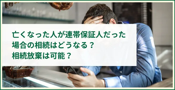 亡くなった人が連帯保証人だった場合の相続はどうなる？相続放棄は可能？