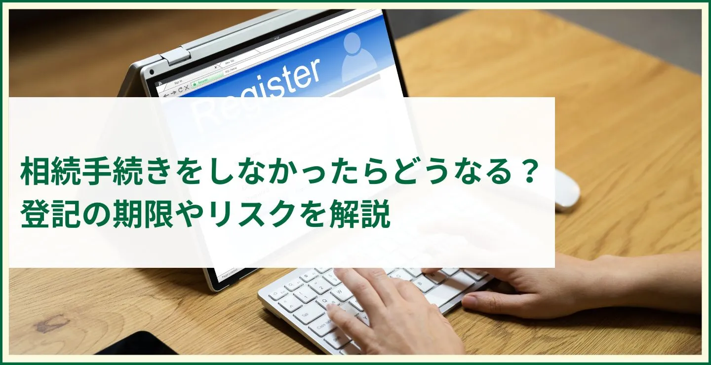 相続手続きをしなかったらどうなる？登記の期限やリスクを解説