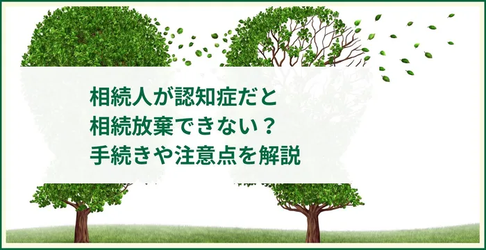 相続人が認知症だと相続放棄できない？手続きや注意点を解説