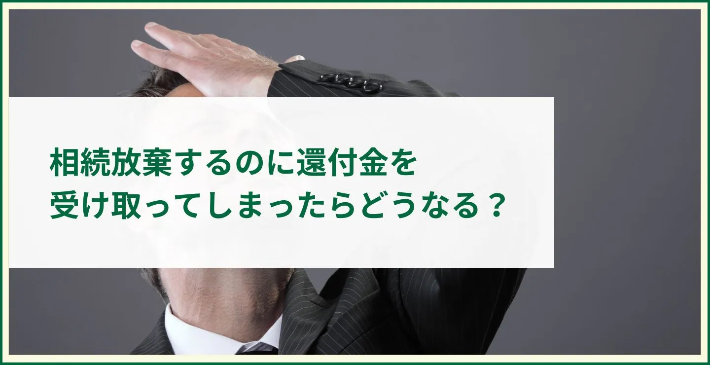 相続放棄するのに還付金を受け取ってしまったらどうなる？