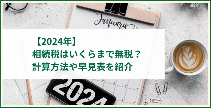 【2024年】相続税はいくらまで無税？計算方法や早見表を紹介