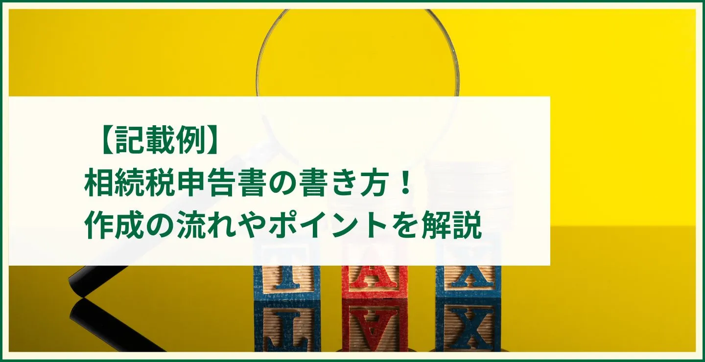 【記載例】相続税申告書の書き方！作成の流れやポイントを解説