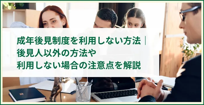 成年後見制度を利用しない方法｜後見人以外の方法や利用しない場合の注意点を解説