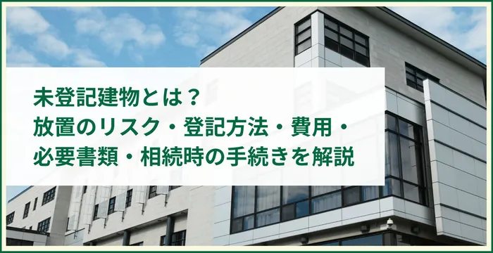 未登記建物とは？放置のリスク・登記方法・費用・必要書類・相続時の手続きを解説