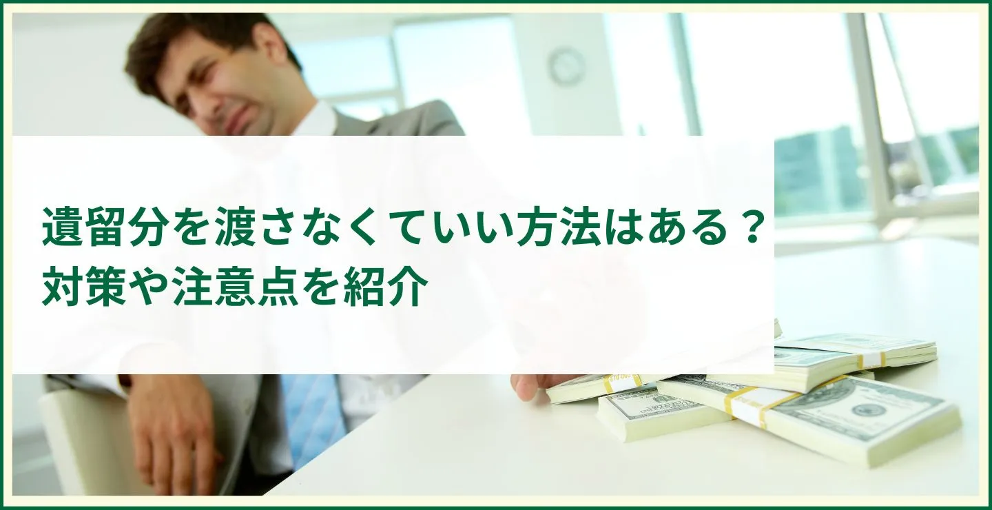 遺留分を渡さなくていい方法はある？対策や注意点を紹介