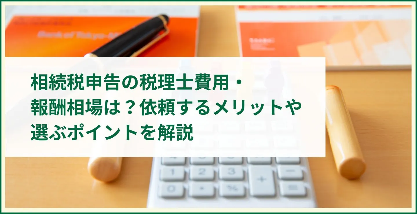 相続税申告の税理士費用・報酬相場は？依頼するメリットや選ぶポイントを解説